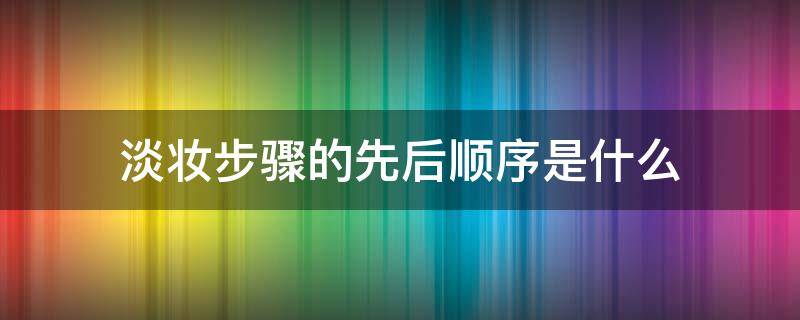 淡妆步骤的先后顺序是什么 淡妆步骤的先后顺序是什么意思