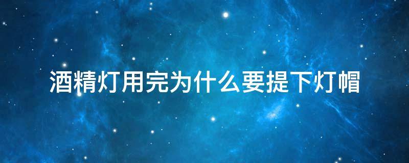 酒精灯用完为什么要提下灯帽 用完酒精灯为什么要提一下灯帽