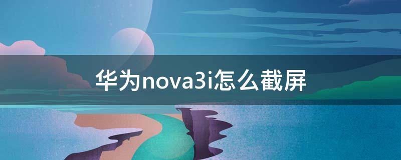 华为nova3i怎么截屏 华为nova3i截屏方法