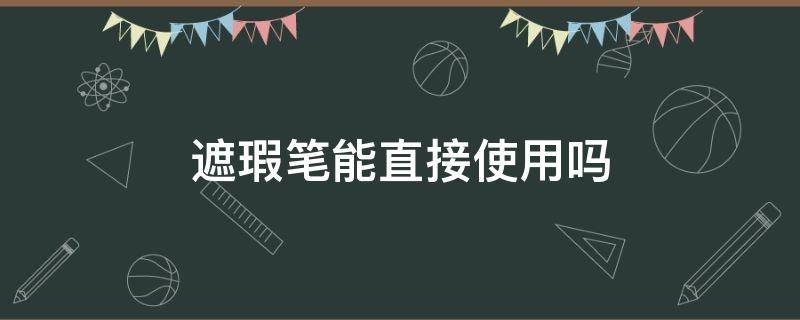 遮瑕笔能直接使用吗 遮瑕笔能直接涂吗