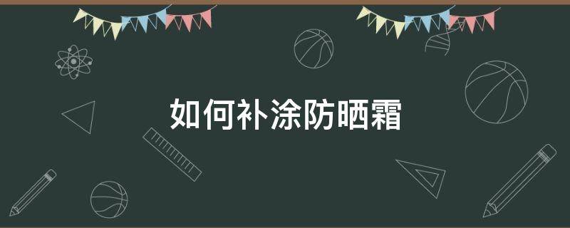 如何补涂防晒霜（如何补涂防晒霜视频）