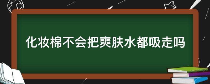 化妆棉不会把爽肤水都吸走吗（化妆棉不会把爽肤水都吸走吗知乎）