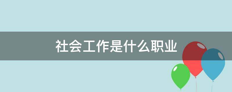 社会工作是什么职业（社会工作是一种什么职业）