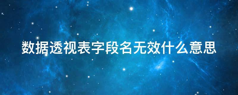 数据透视表字段名无效什么意思（数据透视表字段名无效是什么意思）