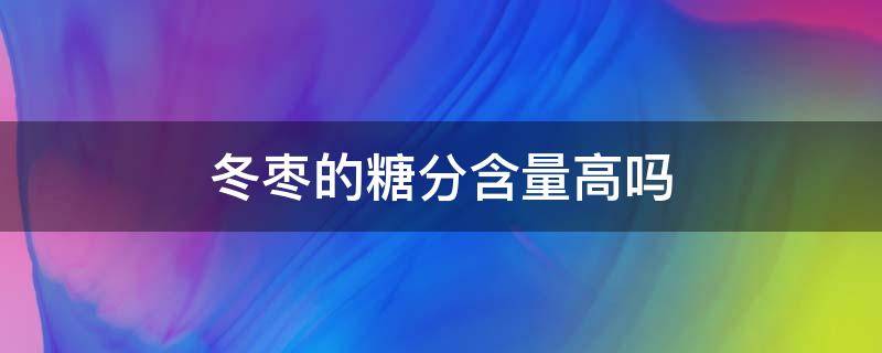 冬枣的糖分含量高吗 冬枣的糖分含量高吗