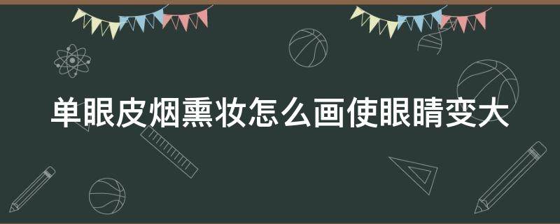 单眼皮烟熏妆怎么画使眼睛变大 单眼皮烟熏妆怎么画使眼睛变大一点