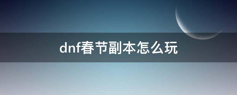 dnf春节副本怎么玩（dnf2021春节副本攻略）