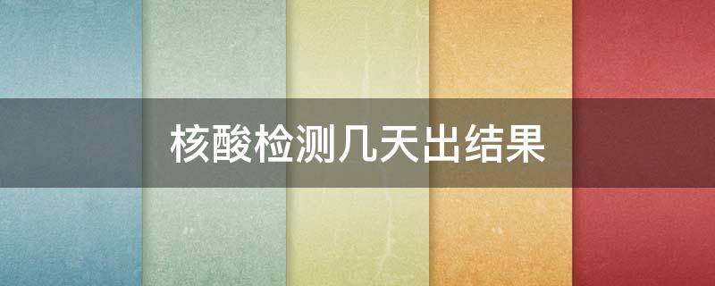 核酸检测几天出结果 核酸检测几天出结果?