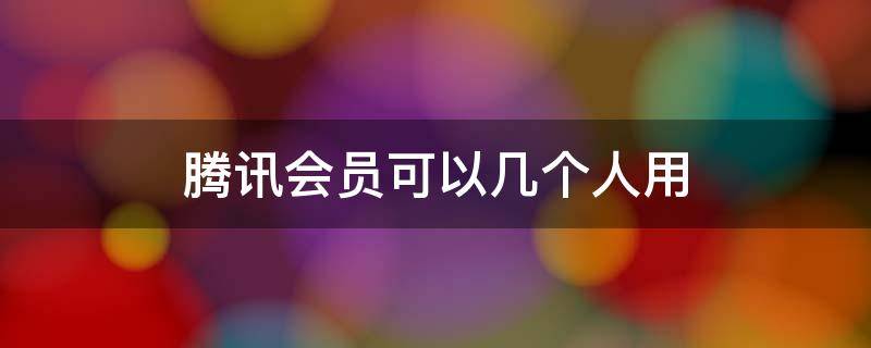 腾讯会员可以几个人用 qq开通腾讯会员可以几个人用