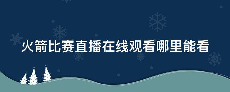 火箭比赛直播在线观看哪里能看（火箭比赛直播在线观看哪里能看啊）