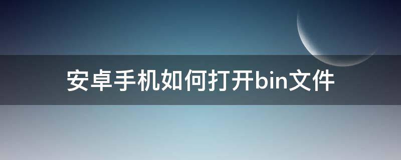 安卓手机如何打开bin文件 安卓bin文件怎么打开