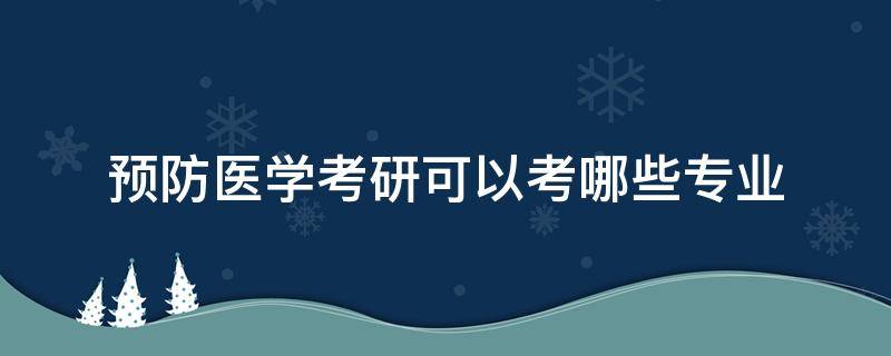 预防医学考研可以考哪些专业（预防医学考研可以考哪些专业最好）