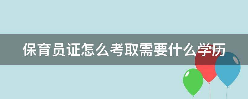 保育员证怎么考取需要什么学历（保育员证怎么考取费用多少）