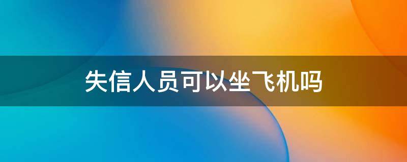 失信人员可以坐飞机吗（被执行失信人员可以坐飞机吗）