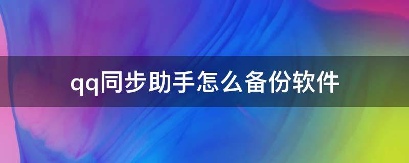 qq同步助手怎么备份软件（qq同步助手怎么备份软件到手机）