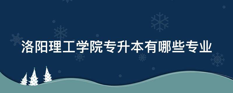 洛阳理工学院专升本有哪些专业（洛阳理工学院专升本有哪些专业就业前景）