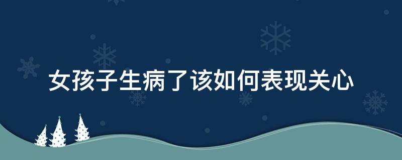 女孩子生病了该如何表现关心 女孩子生病了怎么说关心的话