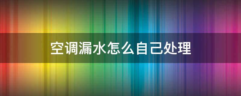 空调漏水怎么自己处理 空调漏水怎么自己处理方法