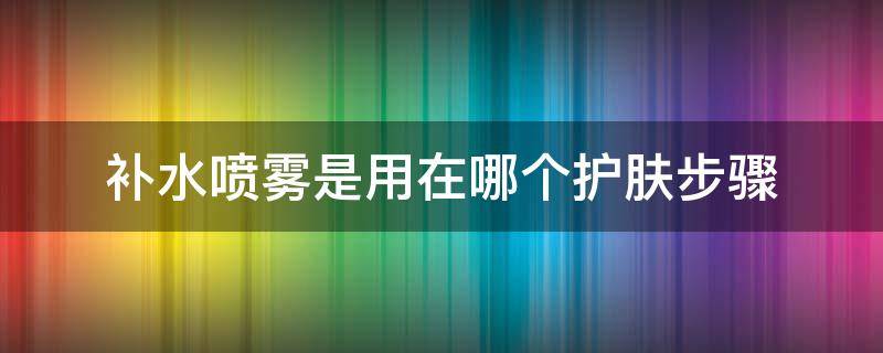 补水喷雾是用在哪个护肤步骤（补水喷雾在哪一步使用）