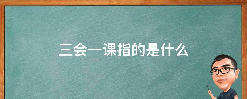 三会一课指的是什么 三会一课指的是什么?有什么具体要求