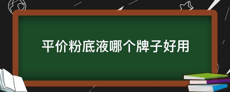 平价粉底液哪个牌子好用（平价的粉底液哪个好）