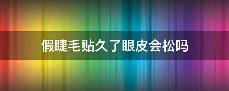 假睫毛贴久了眼皮会松吗 假睫毛贴久了会怎样