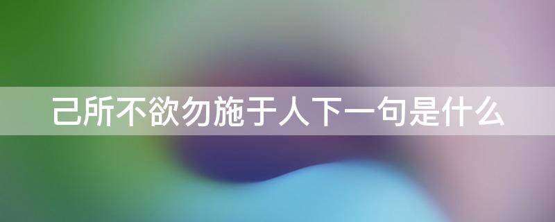 己所不欲勿施于人下一句是什么 己所不欲勿施于人下一句是什么的欲是什么意思