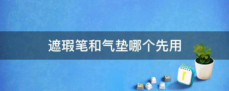 遮瑕笔和气垫哪个先用 遮瑕笔和气垫哪个先用比较好