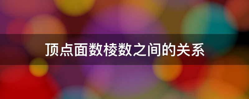 顶点面数棱数之间的关系（顶点面数棱数之间的关系公式证明）