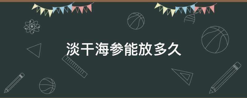 淡干海参能放多久（淡干海参可以放多久）