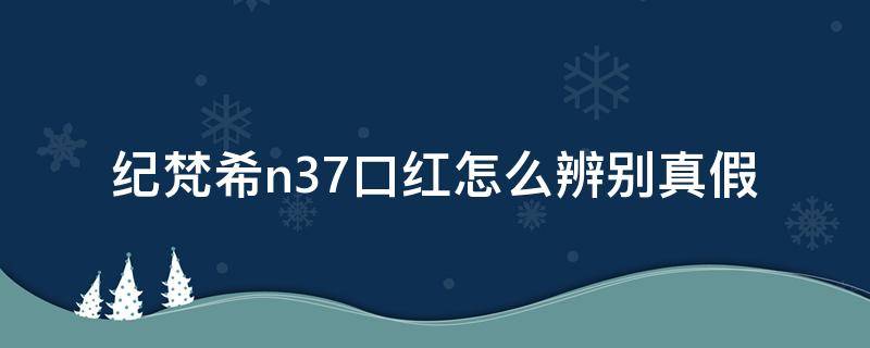 纪梵希n37口红怎么辨别真假 纪梵希n37口红怎么辨别真假图解