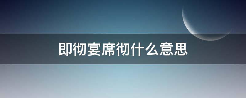 即彻宴席彻什么意思 即彻宴席,厚赒给之,使毕其事翻译