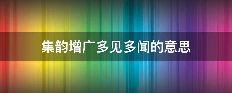 集韵增广多见多闻的意思 集韵增文多见多闻意思