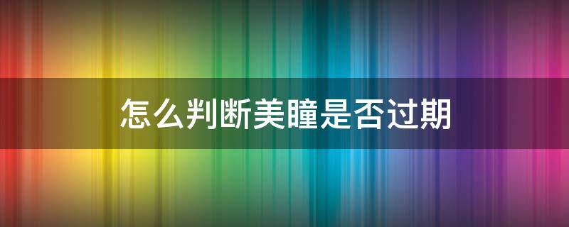 怎么判断美瞳是否过期 怎么看美瞳过没过期限