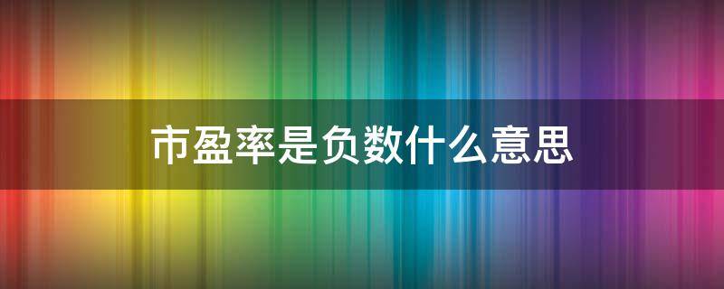 市盈率是负数什么意思 市盈率是负数什么意思?