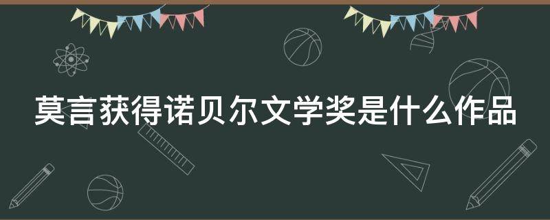 莫言获得诺贝尔文学奖是什么作品（莫言获得诺贝尔文学奖是什么作品哪一年）