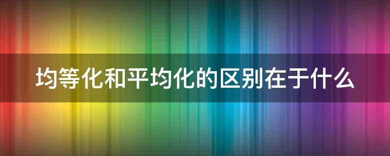 均等化和平均化的区别在于什么 均等化和平均化有什么区别