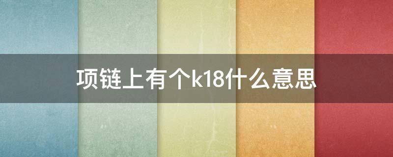 项链上有个k18什么意思（项链上的k18是）