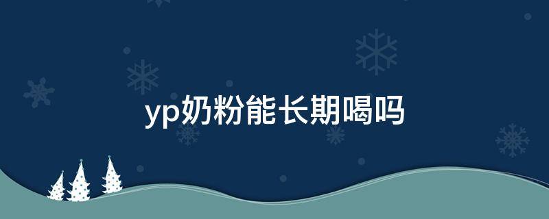 yp奶粉能长期喝吗（婴儿奶粉yp能长期吃吗）