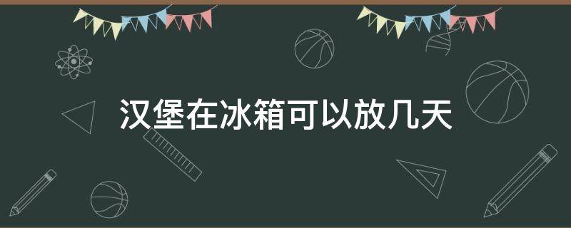 汉堡在冰箱可以放几天（汉堡在冰箱可以放几天不坏）