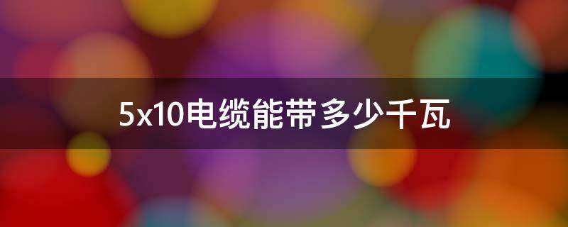 5x10电缆能带多少千瓦（5x10电缆能带多少千瓦怎么算）