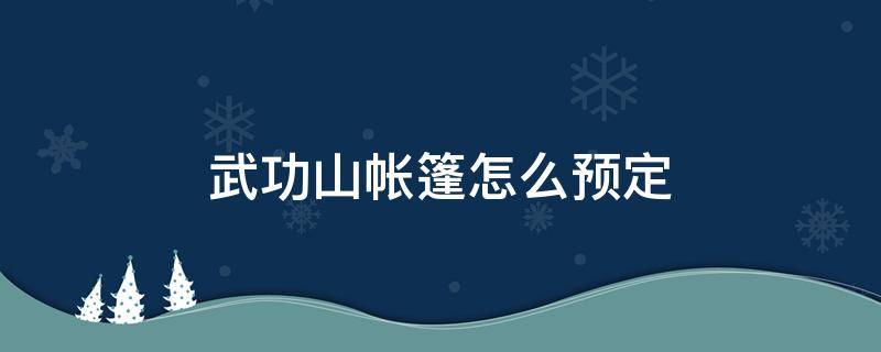 武功山帐篷怎么预定 武功山帐篷预定平台