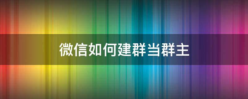 微信如何建群当群主（微信如何建群当群主群）