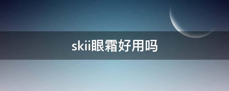 skii眼霜好用吗（sk2眼霜好不好用）