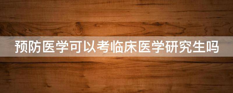 预防医学可以考临床医学研究生吗 预防医学能考临床医学研究生吗