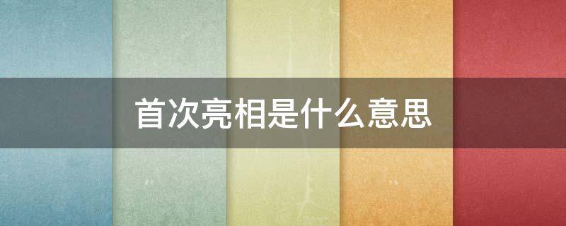 首次亮相是什么意思（首次亮相怎么形容）