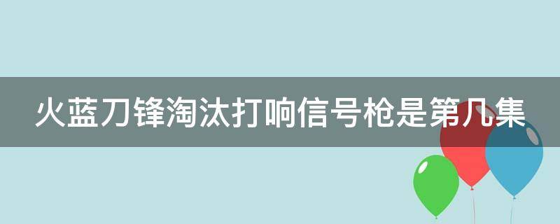 火蓝刀锋淘汰打响信号枪是第几集 火蓝刀锋淘汰顺序