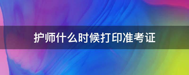 护师什么时候打印准考证（2024主管护师打印准考证）