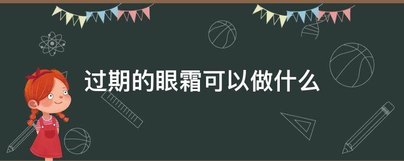 过期的眼霜可以做什么（过期的眼霜可以做什么用途）