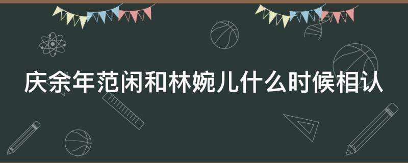 庆余年范闲和林婉儿什么时候相认（庆余年范闲和林婉儿的结局）